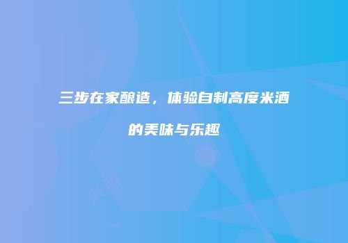 三步在家酿造，体验自制高度米酒的美味与乐趣