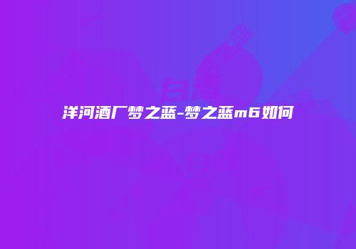 洋河酒厂梦之蓝-梦之蓝m6如何