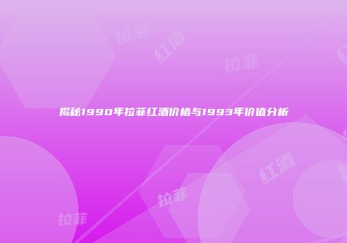 揭秘1990年拉菲红酒价格与1993年价值分析