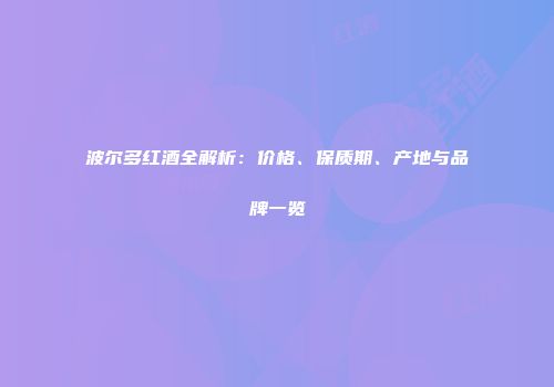 波尔多红酒全解析：价格、保质期、产地与品牌一览
