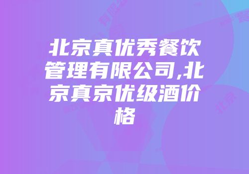 北京真优秀餐饮管理有限公司,北京真京优级酒价格