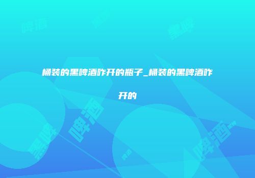 桶装的黑啤酒咋开的瓶子_桶装的黑啤酒咋开的