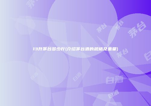 13升茅台多少斤(介绍茅台酒的规格及重量)