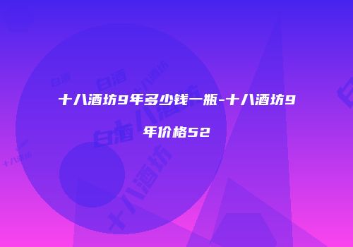 十八酒坊9年多少钱一瓶-十八酒坊9年价格52