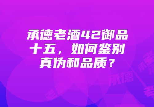 承德老酒42御品十五，如何鉴别真伪和品质？