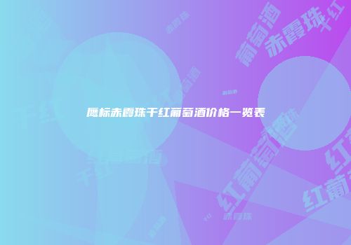 鹰标赤霞珠干红葡萄酒价格一览表