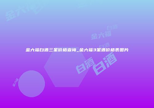 金六福白酒三星价格查询_金六福3星酒价格表图片