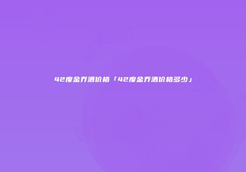 42度金乔酒价格「42度金乔酒价格多少」