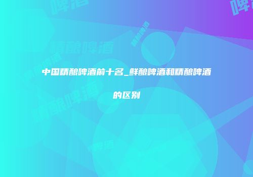 中国精酿啤酒前十名_鲜酿啤酒和精酿啤酒的区别