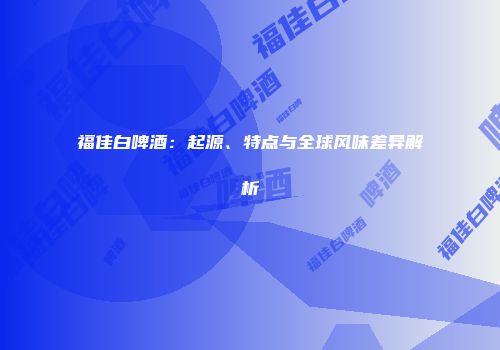 福佳白啤酒：起源、特点与全球风味差异解析
