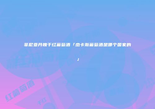 菲尼亚丹魄干红葡萄酒「杰卡斯葡萄酒是哪个国家的」