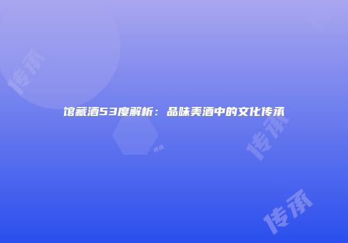 馆藏酒53度解析：品味美酒中的文化传承
