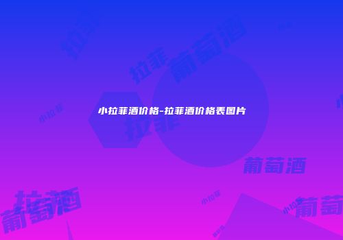 小拉菲酒价格-拉菲酒价格表图片