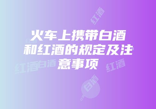 火车上携带白酒和红酒的规定及注意事项