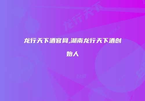 龙行天下酒官网,湖南龙行天下酒创始人