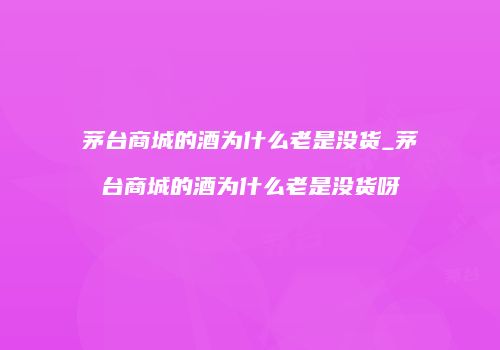 茅台商城的酒为什么老是没货_茅台商城的酒为什么老是没货呀