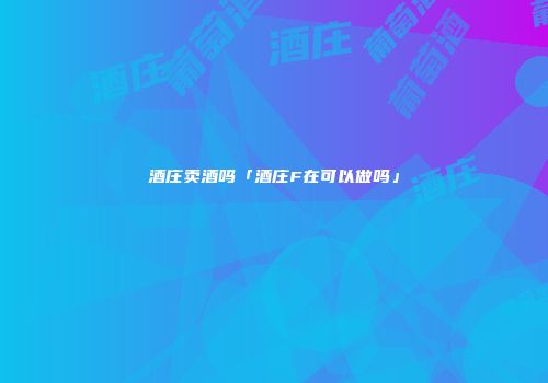酒庄卖酒吗「酒庄F在可以做吗」