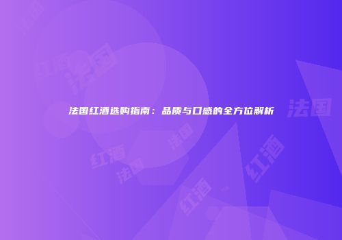 法国红酒选购指南：品质与口感的全方位解析