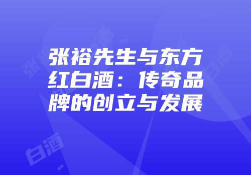 张裕先生与东方红白酒：传奇品牌的创立与发展