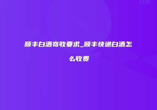 顺丰白酒寄收要求_顺丰快递白酒怎么收费