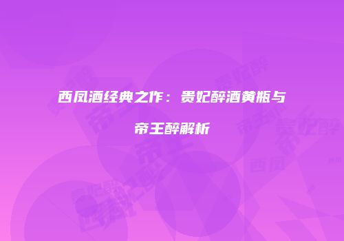 西凤酒经典之作：贵妃醉酒黄瓶与帝王醉解析