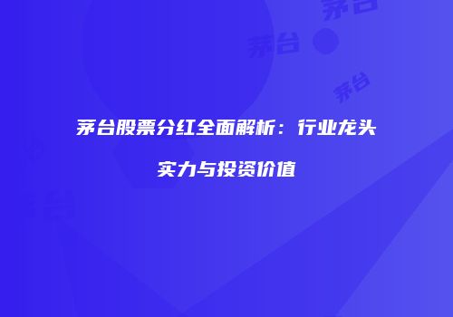 茅台股票分红全面解析：行业龙头实力与投资价值