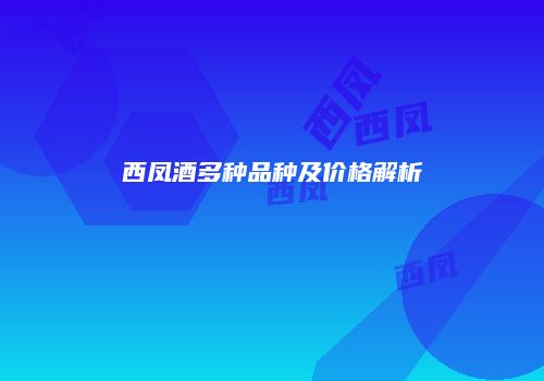 西凤酒多种品种及价格解析