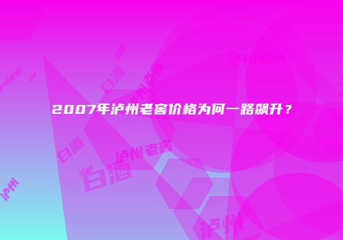 2007年泸州老窖价格为何一路飙升？