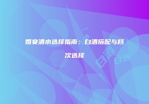 婚宴酒水选择指南：白酒搭配与档次选择