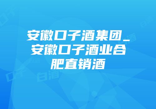 安徽口子酒集团_安徽口子酒业合肥直销酒