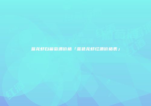 蓝龙虾白葡萄酒价格「蓝色龙虾红酒价格表」
