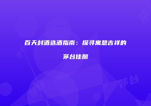 百天封酒选酒指南：探寻寓意吉祥的茅台佳酿
