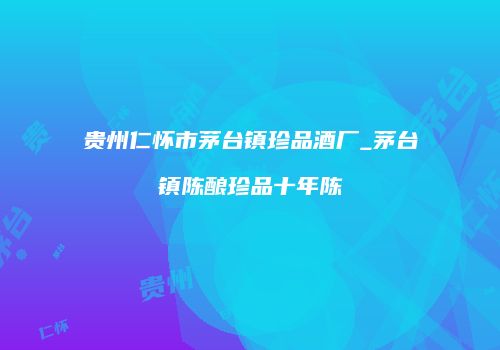 贵州仁怀市茅台镇珍品酒厂_茅台镇陈酿珍品十年陈
