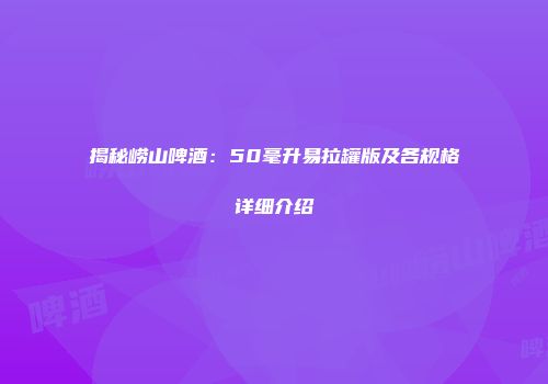 揭秘崂山啤酒：50毫升易拉罐版及各规格详细介绍