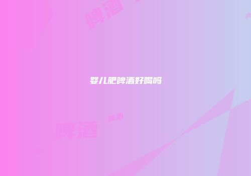 婴儿肥啤酒好喝吗