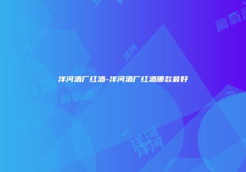 洋河酒厂红酒-洋河酒厂红酒哪款最好