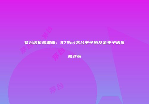 茅台酒价格解析：375ml茅台王子酒及金王子酒价格详解