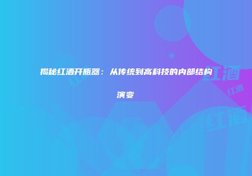 揭秘红酒开瓶器：从传统到高科技的内部结构演变