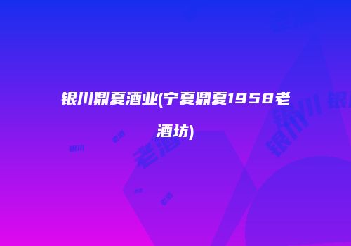 银川鼎夏酒业(宁夏鼎夏1958老酒坊)