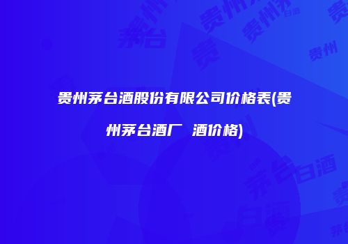 贵州茅台酒股份有限公司价格表(贵州茅台酒厂 酒价格)