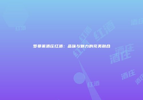 罗曼莱酒庄红酒：品味与魅力的完美融合