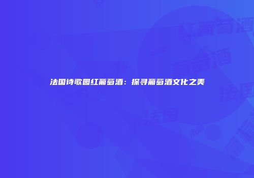 法国诗歌园红葡萄酒：探寻葡萄酒文化之美