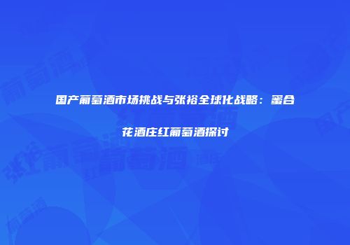 国产葡萄酒市场挑战与张裕全球化战略：蜜合花酒庄红葡萄酒探讨
