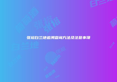 张裕白兰地追溯查询方法及注意事项