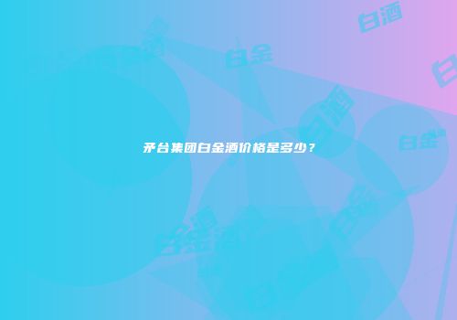 矛台集团白金酒价格是多少？