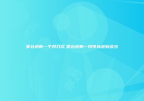 茅台抢购一个月几次,茅台抢购一月可以抢到多少
