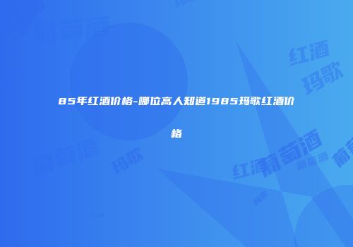 85年红酒价格-哪位高人知道1985玛歌红酒价格