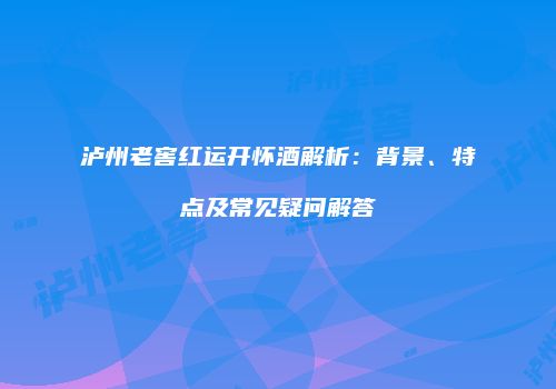 泸州老窖红运开怀酒解析：背景、特点及常见疑问解答