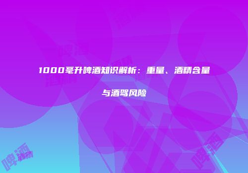 1000毫升啤酒知识解析：重量、酒精含量与酒驾风险