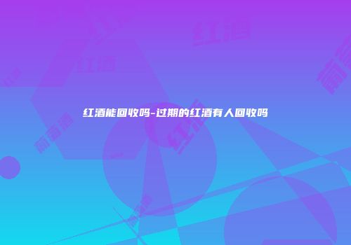 红酒能回收吗-过期的红酒有人回收吗